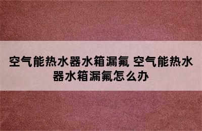 空气能热水器水箱漏氟 空气能热水器水箱漏氟怎么办